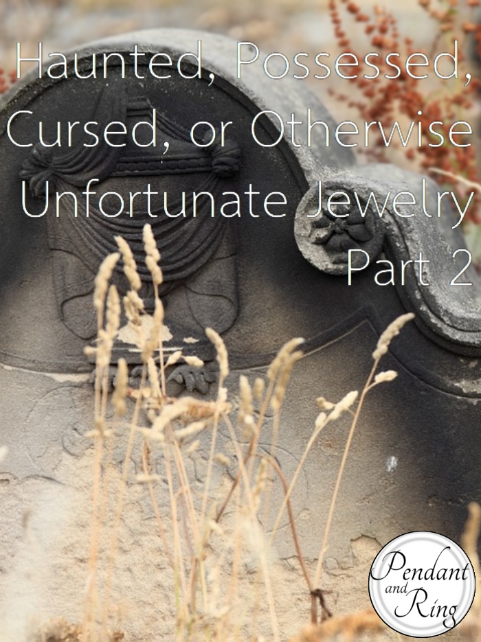 Haunted, Possessed, Cursed, or Otherwise Unfortunate Jewelry | Part&nbsp;2